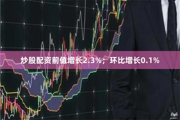 炒股配资前值增长2.3%;环比增长0.1%