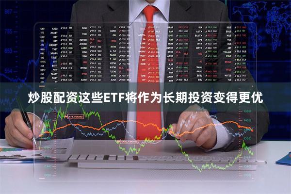 炒股配资这些ETF将作为长期投资变得更优