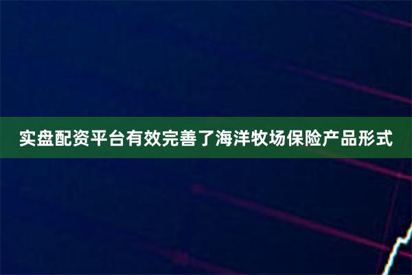 实盘配资平台有效完善了海洋牧场保险产品形式
