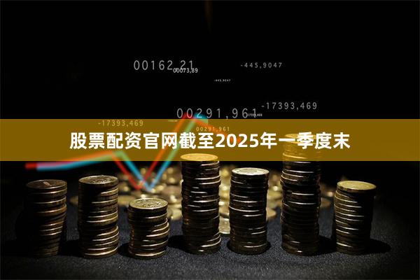 股票配资官网截至2025年一季度末