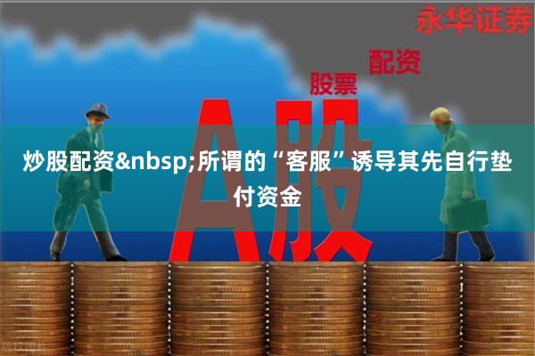 炒股配资 所谓的“客服”诱导其先自行垫付资金