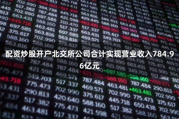 配资炒股开户北交所公司合计实现营业收入784.96亿元