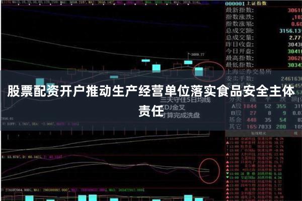 股票配资开户推动生产经营单位落实食品安全主体责任