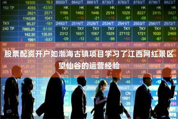 股票配资开户如渤海古镇项目学习了江西网红景区望仙谷的运营经验