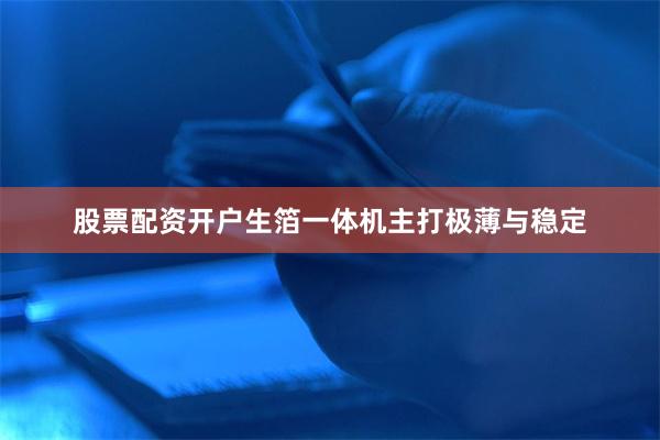 股票配资开户生箔一体机主打极薄与稳定