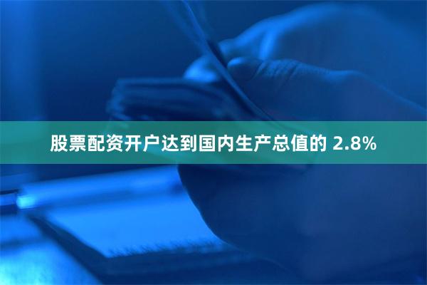 股票配资开户达到国内生产总值的 2.8%