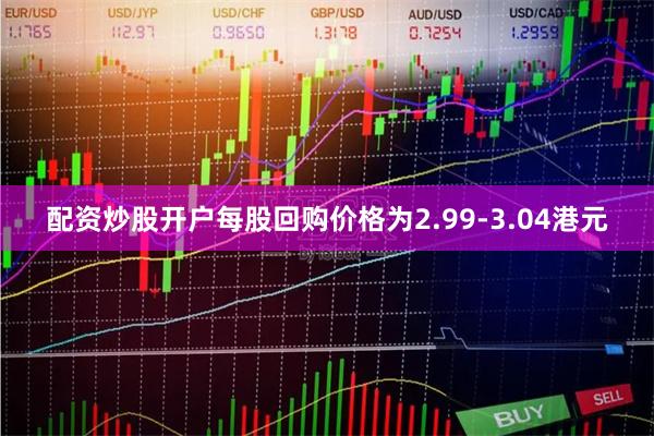 配资炒股开户每股回购价格为2.99-3.04港元