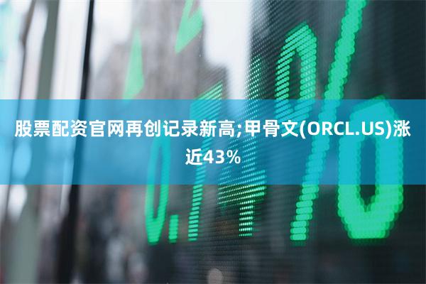 股票配资官网再创记录新高;甲骨文(ORCL.US)涨近43%