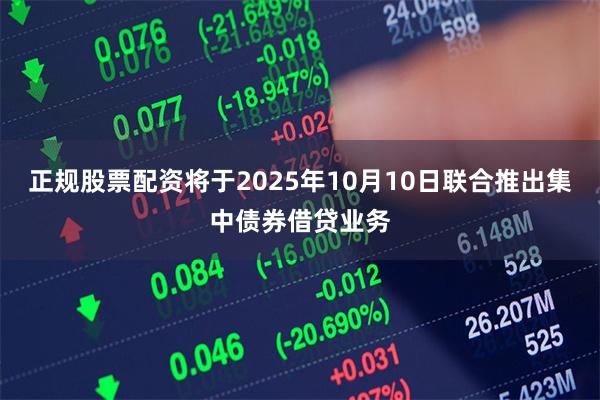 正规股票配资将于2025年10月10日联合推出集中债券借贷业务