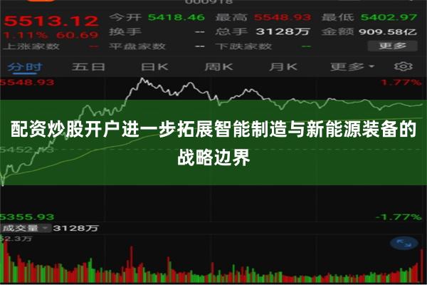 配资炒股开户进一步拓展智能制造与新能源装备的战略边界