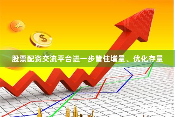 股票配资交流平台进一步管住增量、优化存量