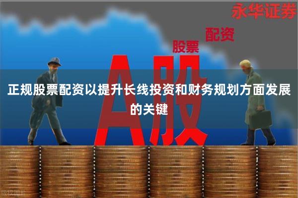 正规股票配资以提升长线投资和财务规划方面发展的关键