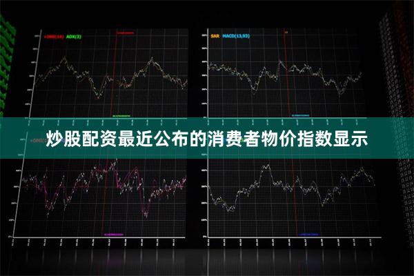 炒股配资最近公布的消费者物价指数显示