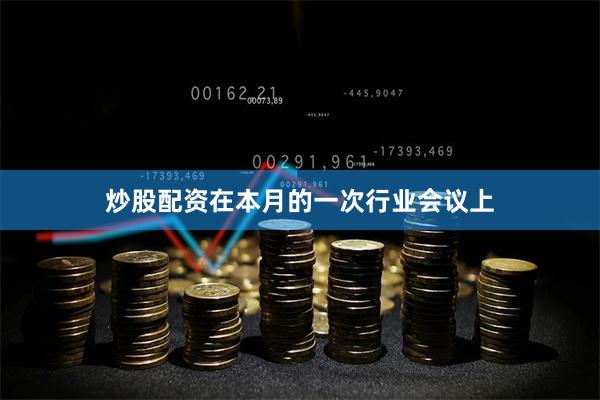炒股配资在本月的一次行业会议上