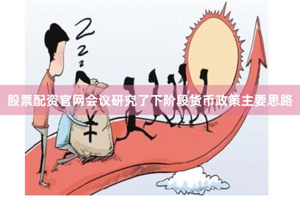 股票配资官网会议研究了下阶段货币政策主要思路