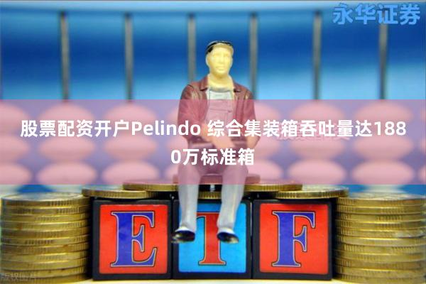 股票配资开户Pelindo 综合集装箱吞吐量达1880万标准箱