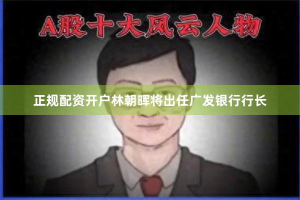 正规配资开户林朝晖将出任广发银行行长