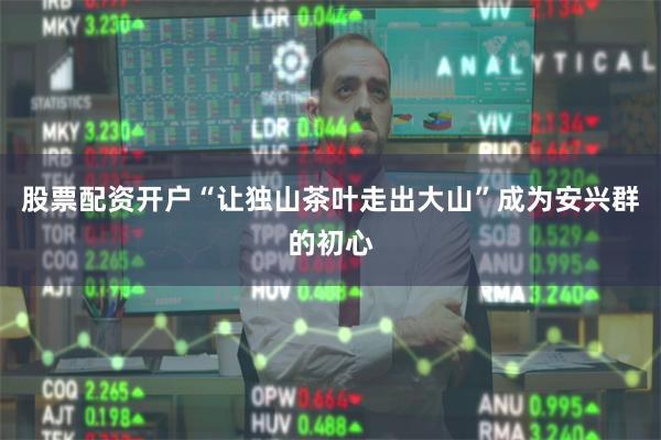 股票配资开户“让独山茶叶走出大山”成为安兴群的初心