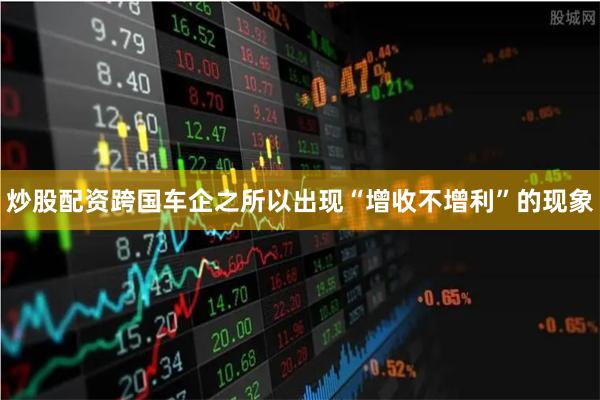 炒股配资跨国车企之所以出现“增收不增利”的现象