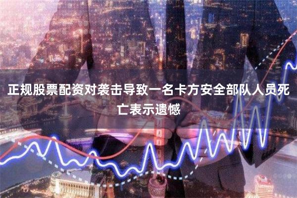 正规股票配资对袭击导致一名卡方安全部队人员死亡表示遗憾