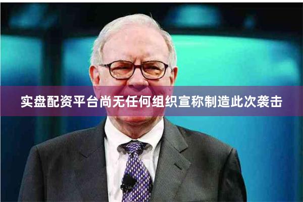 实盘配资平台尚无任何组织宣称制造此次袭击