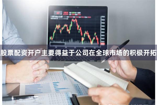 股票配资开户主要得益于公司在全球市场的积极开拓