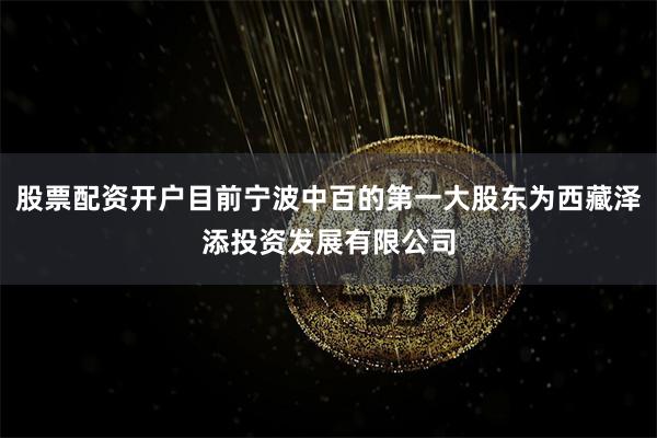 股票配资开户目前宁波中百的第一大股东为西藏泽添投资发展有限公司