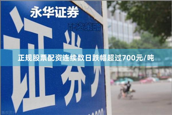 正规股票配资连续数日跌幅超过700元/吨