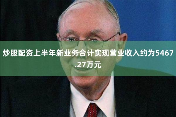 炒股配资上半年新业务合计实现营业收入约为5467.27万元