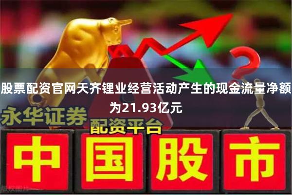 股票配资官网天齐锂业经营活动产生的现金流量净额为21.93亿元