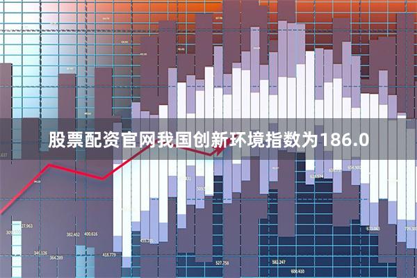 股票配资官网我国创新环境指数为186.0