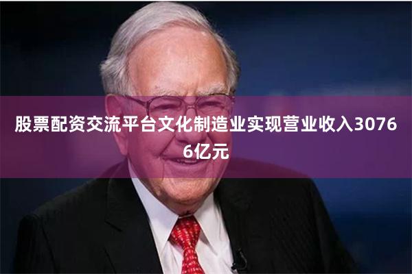 股票配资交流平台文化制造业实现营业收入30766亿元