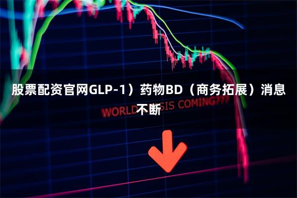 股票配资官网GLP-1）药物BD（商务拓展）消息不断