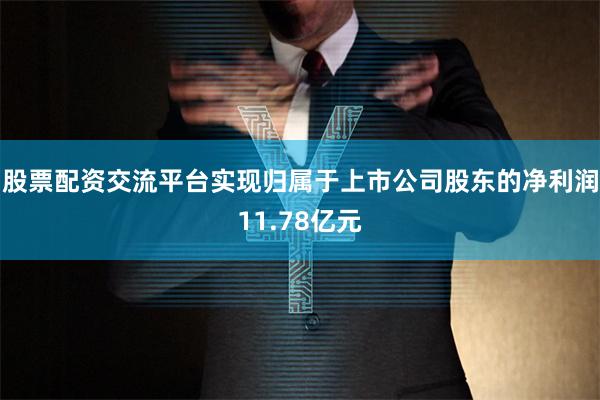 股票配资交流平台实现归属于上市公司股东的净利润11.78亿元
