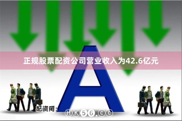 正规股票配资公司营业收入为42.6亿元