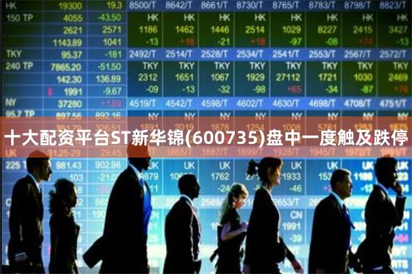 十大配资平台ST新华锦(600735)盘中一度触及跌停
