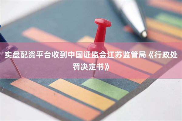 实盘配资平台收到中国证监会江苏监管局《行政处罚决定书》