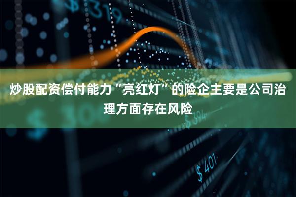 炒股配资偿付能力“亮红灯”的险企主要是公司治理方面存在风险