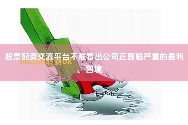 股票配资交流平台不难看出公司正面临严重的盈利困境