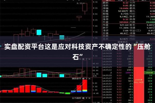 实盘配资平台这是应对科技资产不确定性的“压舱石”