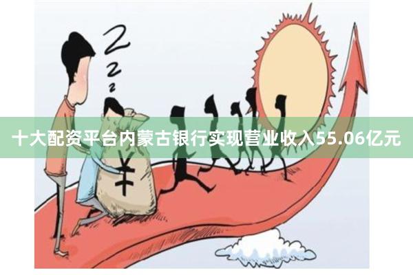 十大配资平台内蒙古银行实现营业收入55.06亿元