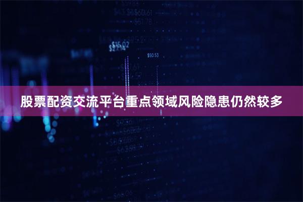 股票配资交流平台重点领域风险隐患仍然较多