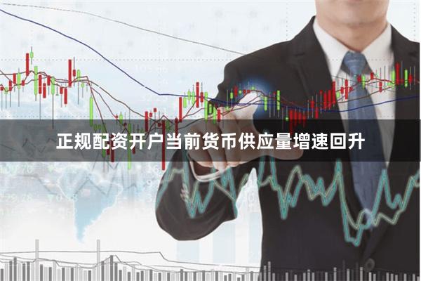 正规配资开户当前货币供应量增速回升